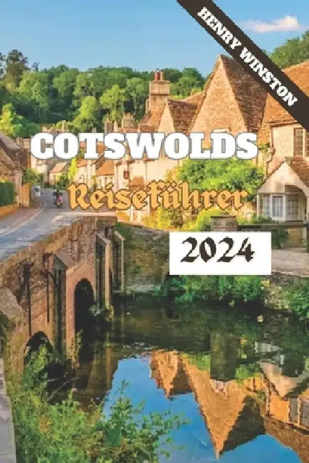 Cotswolds 2024: Ein Leitfaden zu Englands bezauberndstem Reiseziel: Spaziergänge, Attraktionen, Essen, Unterkünfte und alles dazwische by Henry Winston
