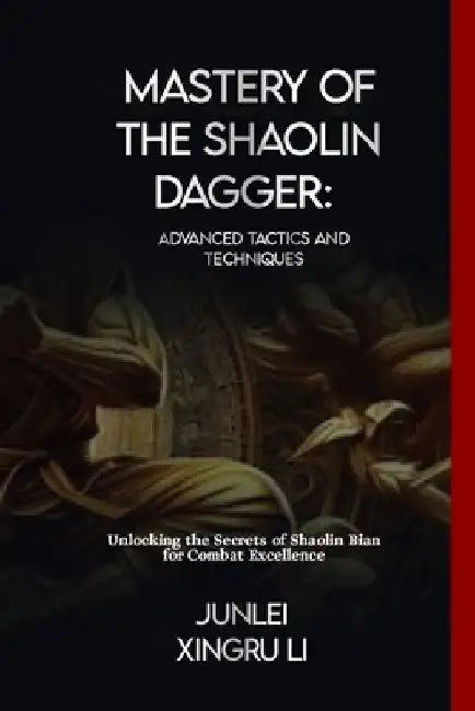 Mastery of the Shaolin Dagger: Advanced Tactics and Techniques: Unlocking the Secrets of Shaolin Bian for Combat Excellence by Junlei Xingru Li