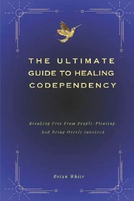 The Ultimate Guide to Healing Codependency: Breaking Free From People-Pleasing, And Being Overly Involved by Brian White