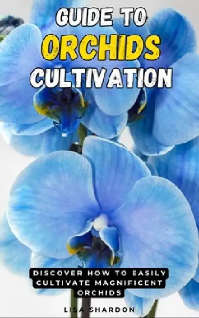 Guide to Orchids Cultivation: Discover how to easily cultivate magnificent Orchids by Lisa Shardon