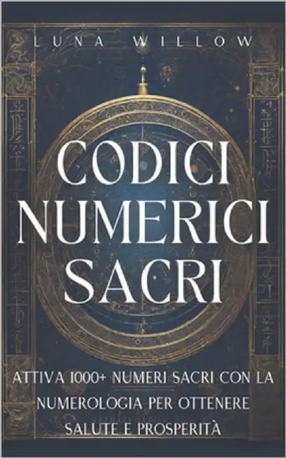 Codici Numerici Sacri: Attiva 1000+ Numeri Sacri con la Numerologia per Ottenere Salute e Prosperità by Willow, Luna