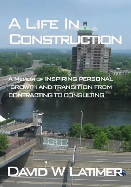 A Life in Construction: A Memoir of 25 years working in the Atlantic States Construction Industry by Robert Vern Latimer