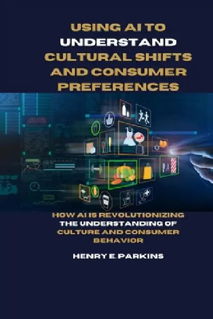 Using AI to Understand Cultural Shifts and Consumer Preferences: How AI Is Revolutionizing the Understanding of Culture and Consumer Behavior by Henry E. Parkins