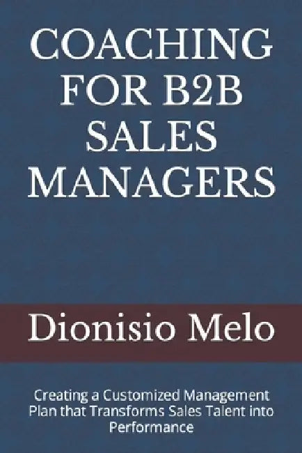 Coaching for B2B Sales Managers: Creating a Customized Management Plan that Transforms Sales Talent into Performance by Dionisio Melo