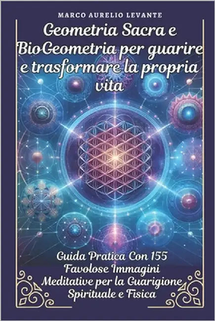 Geometria Sacra e BioGeometria per guarire e trasformare la propria vita: Guida Pratica Con 155 Immagini Meditative per la Guarigione Spirituale e Fis by Azur, Cristaline