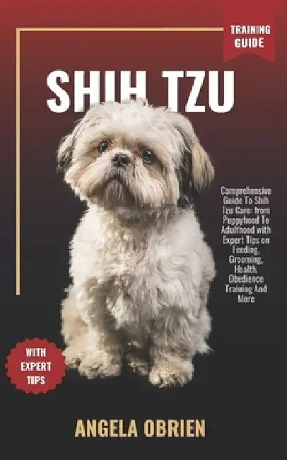 SHIH TZU Training Guide: Comprehensive Guide To Shih Tzu Care: from Puppyhood To Adulthood with Expert Tips on Feeding, Grooming, Health, Obedience Tr by Angela Obrien