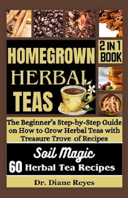 Homegrown Herbal Teas: The Beginner's Step-by-Step Guide on How to Grow Herbal Teas with Treasure Trove of Recipes by Diane Reyes