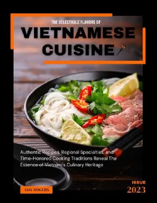 The Delectable Flavors of Vietnamese Cuisine: Authentic Recipes, Regional Specialties, and Time-Honored Cooking Traditions reveal the essence of Vietn by Amy Rogers