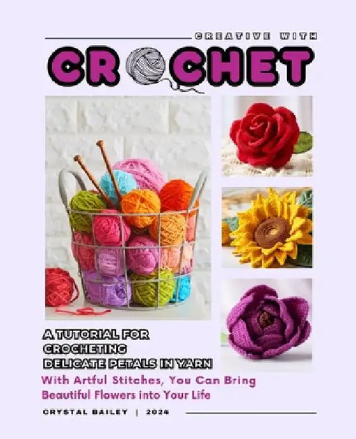 Creative with Crochet_A Tutorial for Crocheting Delicate Petals in Yarn: With Artful Stitches, You Can Bring Beautiful Flowers into Your Life by Crystal Bailey