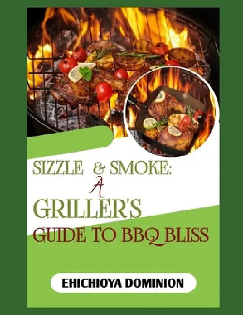 Sizzle & Smoke: A GRILLER'S GUIDE TO BBQ BLISS: Master the Flames, Elevate the Flavor: 100 Irresistible Recipes for Ultimate Grilling Success by Ehichioya Dominion
