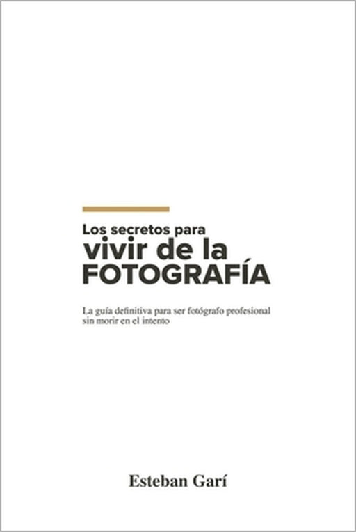 Los Secretos para Vivir de la Fotografía: La guía definitiva para ser fotógrafo profesional sin morir en el intento by Esteban Garí