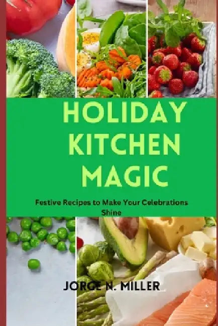 Holiday Kitchen Magic: Festive Recipes to Make Your Celebrations Shine by Jorge N. Miller