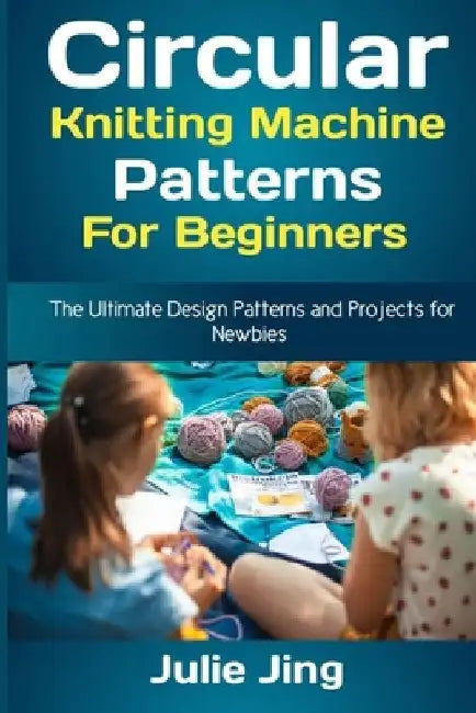 Circular Knitting Machine Patterns for Beginners: The Ultimate Design Patterns and Projects for Newbies by Julie Jing