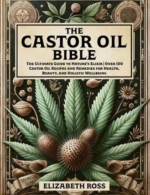The Castor Oil Bible: The Ultimate Guide to Nature's Elixir Over 100 Castor Oil Recipes and Remedies for Health, Beauty, and Holistic Wellbeing by Ross, Elizabeth