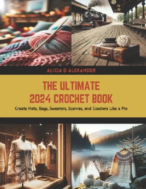 The Ultimate 2024 Crochet Book: Create Hats, Bags, Sweaters, Scarves, and Coasters Like a Pro by Alicia D. Alexander
