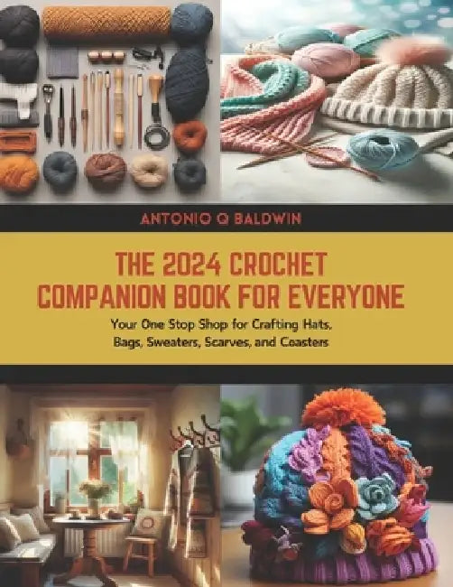 The 2024 Crochet Companion Book for Everyone: Your One Stop Shop for Crafting Hats, Bags, Sweaters, Scarves, and Coasters by Antonio Q. Baldwin