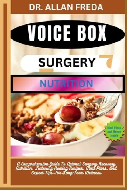 Voice Box Surgery Nutrition: A Comprehensive Guide To Optimal Surgery Recovery Nutrition, Featuring Healing Recipes, Meal Plans, And Expert Tips For L by Allan Freda