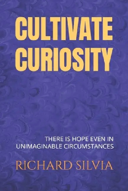 Cultivate Curiosity: THERE is HOPE even in UNIMAGINABLE CIRCUMSTANCES by Richard Silvia