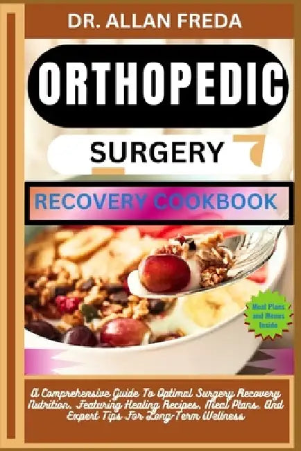 Orthopedic Surgery Recovery Cookbook: A Comprehensive Guide To Optimal Surgery Recovery Nutrition, Featuring Healing Recipes, Meal Plans, And Expert T by Allan Freda