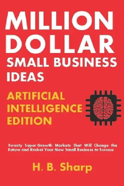 Million Dollar Small Business Ideas-Artificial Intelligence: Twenty Super-Growth Markets That Will Change the Future and Rocket Your New Small Busines by H. B. Sharp