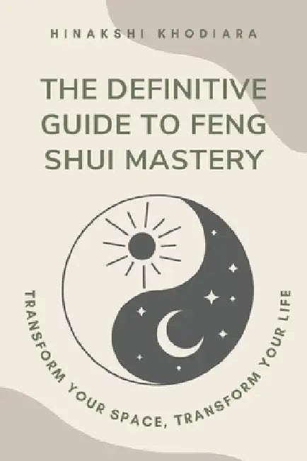 The Definitive Guide to Feng Shui Mastery: Transform Your Space, Transform Your Life by Hinakshi Khodiara