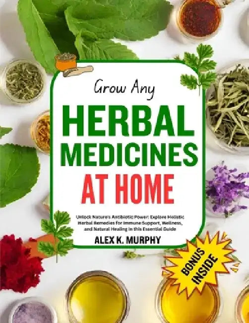 Grow Any Herbal Medicines at Home: Unlock Nature's Power: grow, Explore Holistic Herbal Remedies for Immune Support, Wellness, and Natural Healing by Alex K. Murphy