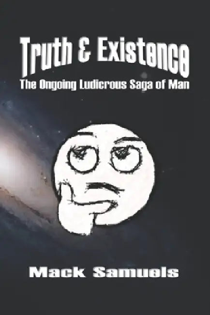 Truth & Existence: The Ongoing Ludicrous Saga of Man by Mack Samuels
