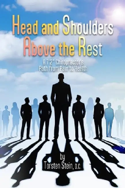 Head and Shoulders Above the Rest: A 7'2" Chiropractor's Path from Pain to Health by Torsten Stein D. C.