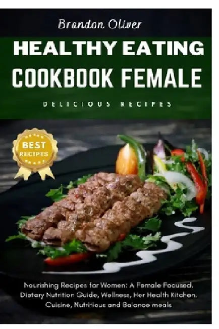 healthy eating cookbook female: Nourishing Recipes for Women: A Female focused, dietary nutrition guide, Wellness, Her Health Kitchen, cuisine Nutriti by Brandon Oliver