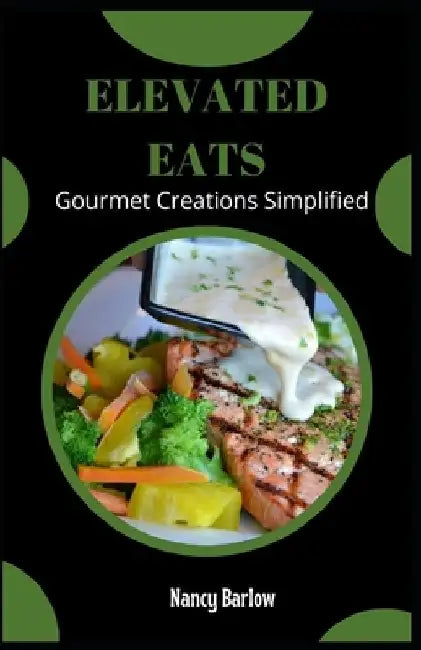 Elevated Eats: Gourmet Creations Simplified by Nancy Barlow