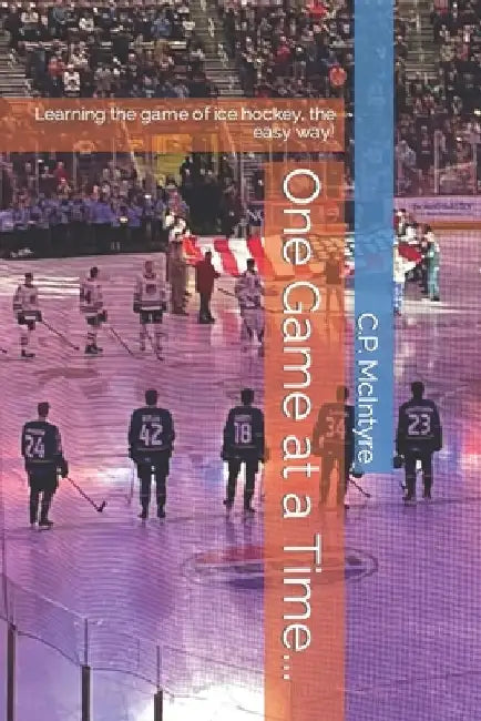 One Game at a Time...: Learning the game of ice hockey, the easy way! by C. P. McIntyre