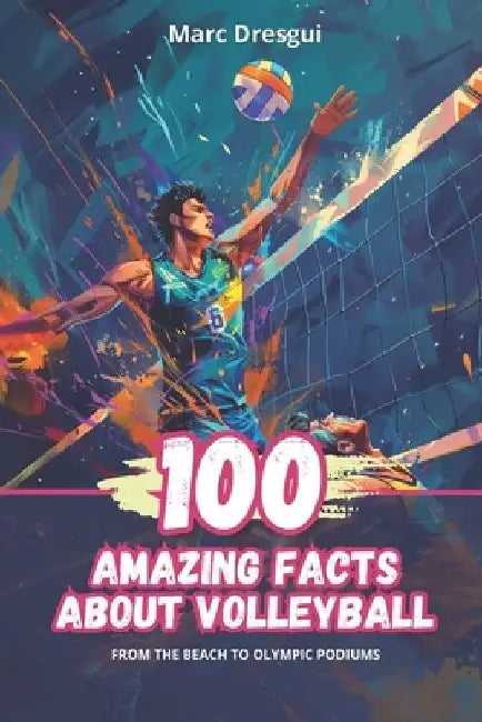 100 Amazing Facts About Volleyball: From the Beach to Olympic Podiums by Marc Dresgui