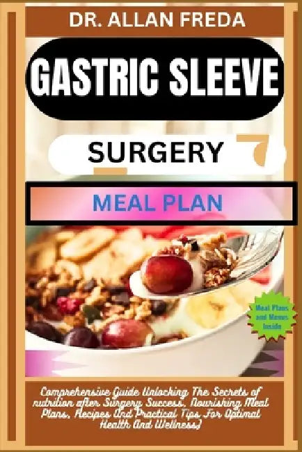 Gastric Sleeve Surgery Meal Plan: Comprehensive Guide Unlocking The Secrets of nutrition after Surgery Success, Nourishing Meal Plans, Recipes And Pra by Allan Freda
