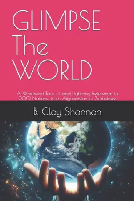 GLIMPSE The WORLD: A Whirlwind Tour of and Lightning Reference to 200 Nations, from Afghanistan to Zimbabwe by B. Clay Shannon