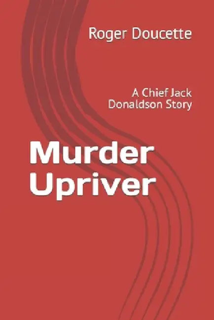 Murder Upriver: A Chief Jack Donaldson Story by Roger Doucette