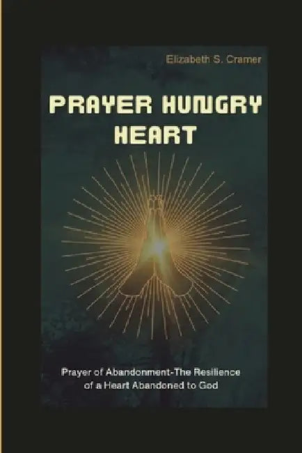 Prayer Hungry heart: Prayer of Abandonment-The Resilience of a Heart Abandoned to God by Elizabeth S. Cramer