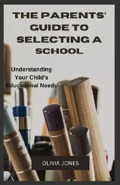 The Parents' Guide to Selecting a School: Understanding Your Child's Educational Needs by Olivia Jones