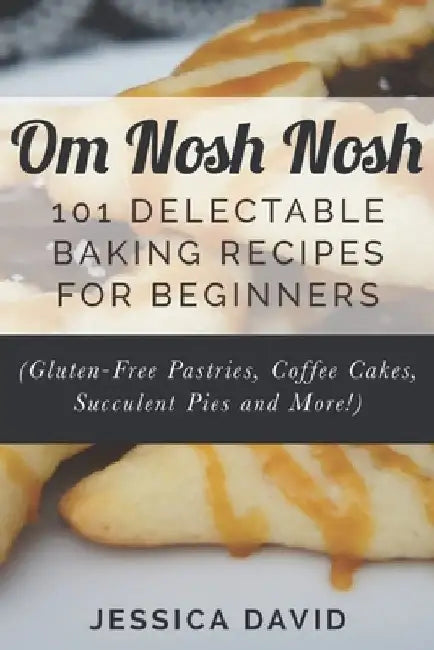 Om Nosh Nosh: 101 Delectable Baking Recipes For Beginners (Gluten-Free Pastries, Coffee Cakes, Succulent Pies And More!) by Jessica David