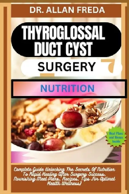 Thyroglossal Duct Cyst Surgery Nutrition: Complete Guide Unlocking The Secrets Of Nutrition To Rapid Healing After Surgery Success, Nourishing Meal Pl by Allan Freda