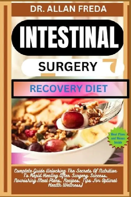 Intestinal Surgery Recovery Diet: Complete Guide Unlocking The Secrets Of Nutrition To Rapid Healing After Surgery Success, Nourishing Meal Plans, Rec by Allan Freda