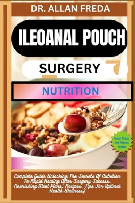 Ileoanal Pouch Surgery Nutrition: Complete Guide Unlocking The Secrets Of Nutrition To Rapid Healing After Surgery Success, Nourishing Meal Plans, Rec by Allan Freda