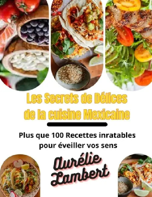 Les Secrets de Délices de la Cuisine Mexicaine: Plus que 100 Recettes inratables pour éveiller vos sens by Aurélie Lambert