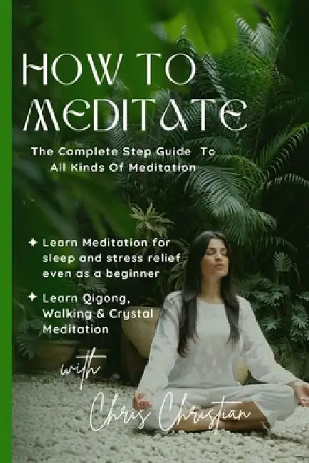 How to Meditate: The Complete Step Guide to all Kinds of Meditation by Christian Chris
