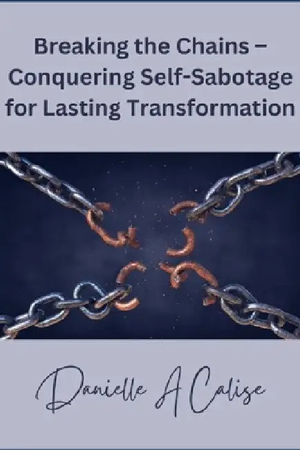 Breaking the Chains - Conquering Self-Sabotage for Lasting Transformation by Danielle A. Calise