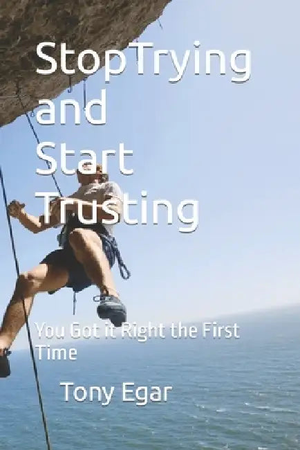 Stop Trying and Start Trusting: You Got it Right the First Time by Tony Egar