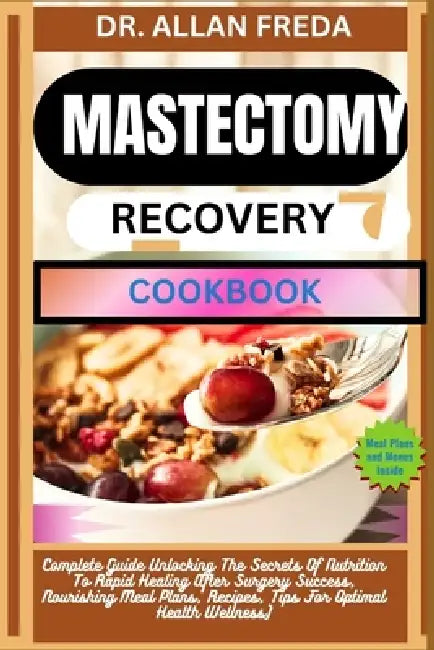 Mastectomy Recovery Cookbook: Complete Guide Unlocking The Secrets Of Nutrition To Rapid Healing After Surgery Success, Nourishing Meal Plans, Recipes by Allan Freda