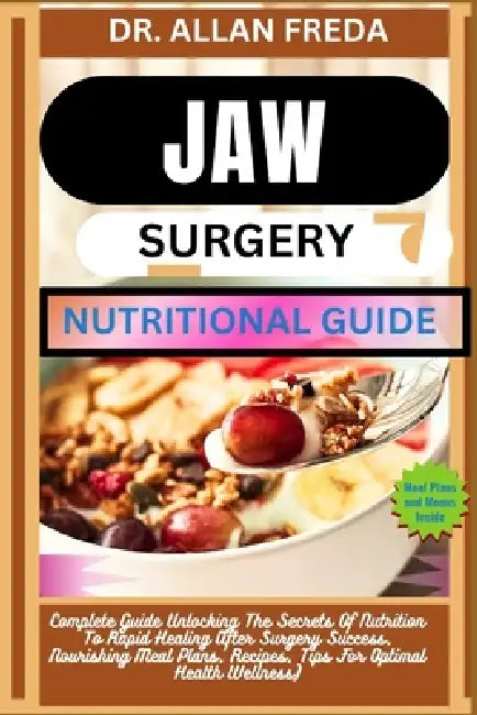 Jaw Surgery Nutritional Guide: Complete Guide Unlocking The Secrets Of Nutrition To Rapid Healing After Surgery Success, Nourishing Meal Plans, Recipe by Allan Freda