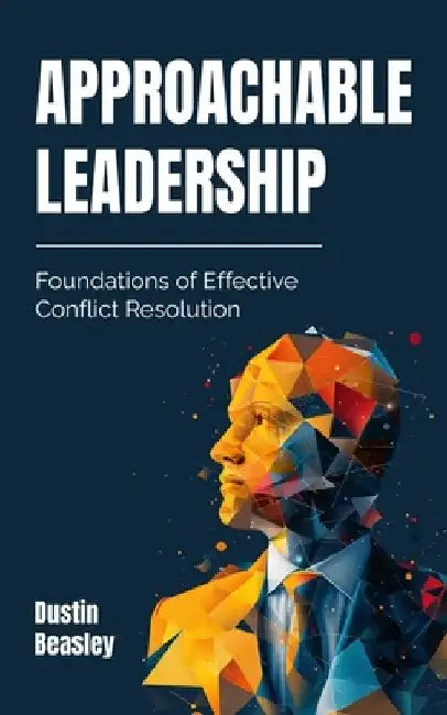 Approachable Leadership: Foundations of Effective Conflict Resolution by Dustin Beasley
