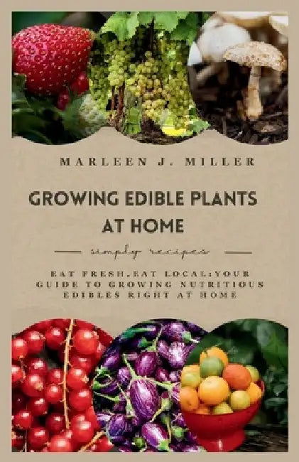 Growing Edible Plants at Home: Eat fresh, Eat local: Your Guide to Growing Nutritious Edibles Right at Home by Marleen J. Miller