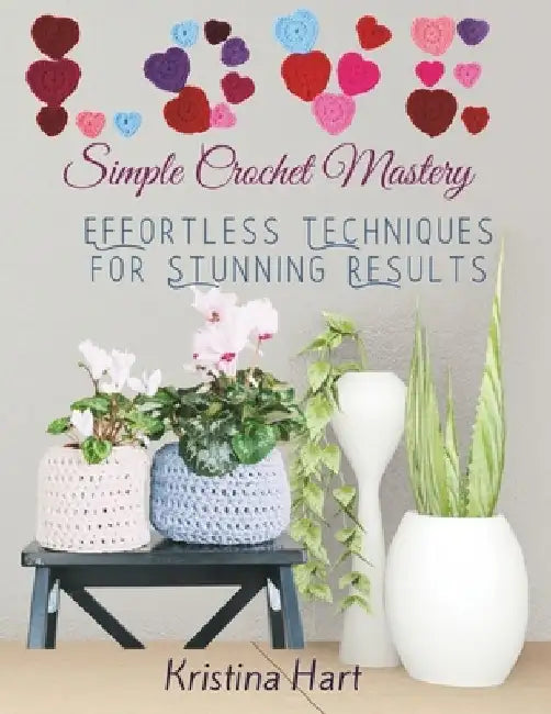 Simple Crochet Mastery: Effortless Techniques for Stunning Results by Kristina Hart